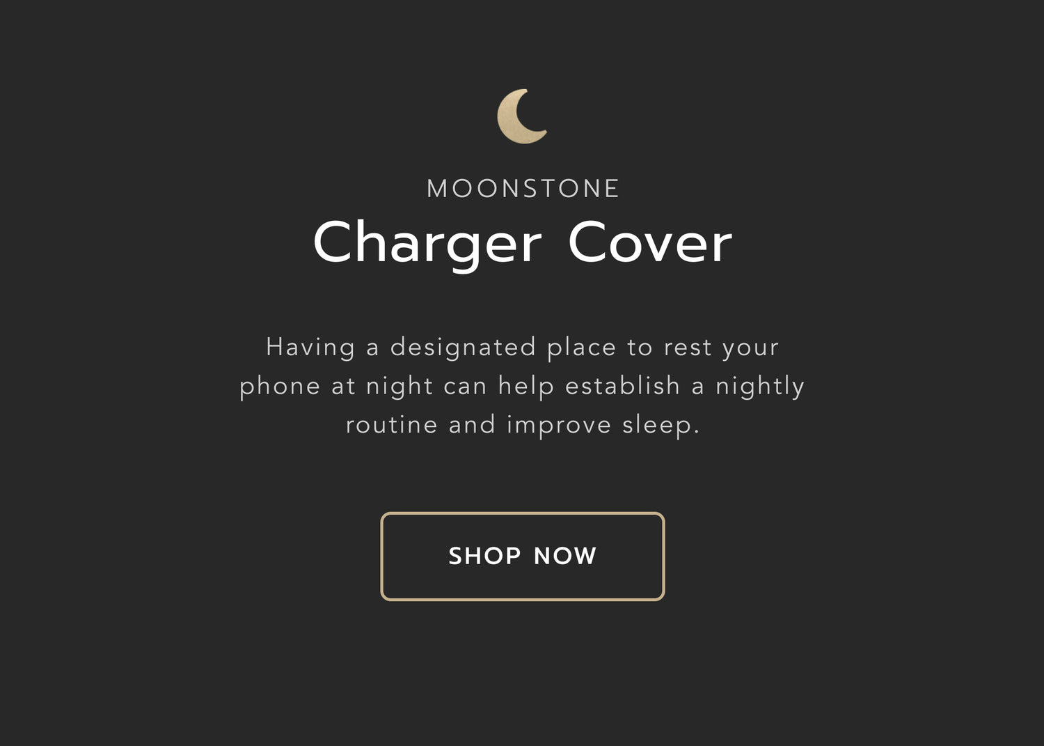 Heading: Moonstone charger cover. Body text: Sleep tip: Having a designated place to rest your phone at night can help establish a nightly routine and improve sleep. Style your bedside wireless charger with one of our sleek Moonstone charger covers. Button: Shop now. 